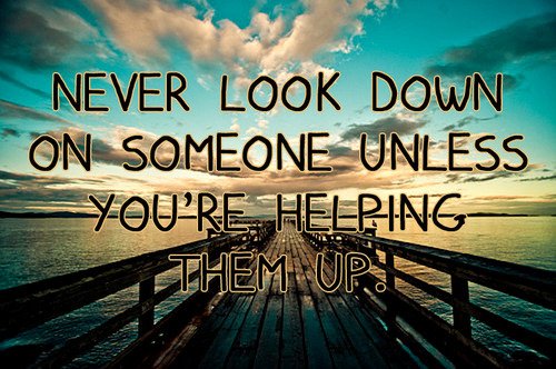 Neverlookdownonsomeoneunlessyourehelping 1 - Beautiful Quotes, Proverbs, Sayings